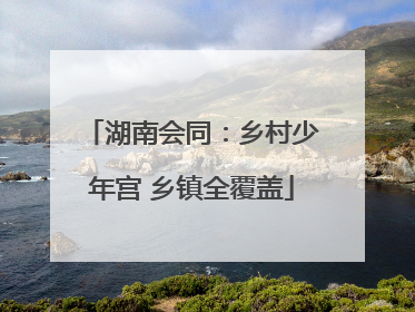 湖南会同：乡村少年宫 乡镇全覆盖