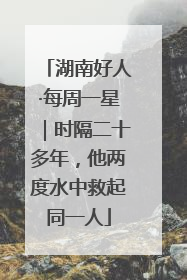 湖南好人·每周一星｜时隔二十多年，他两度水中救起同一人