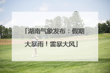 湖南气象发布：假期大暴雨！雷暴大风