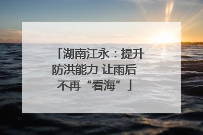 湖南江永：提升防洪能力 让雨后不再“看海”