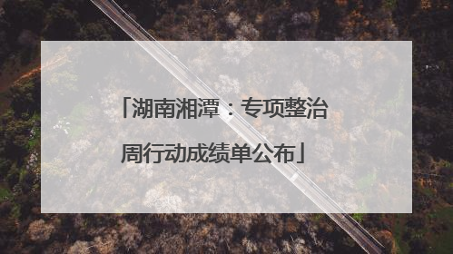 湖南湘潭：专项整治周行动成绩单公布