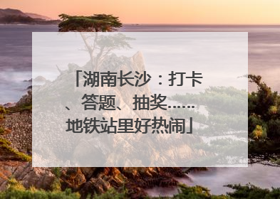 湖南长沙：打卡、答题、抽奖……地铁站里好热闹