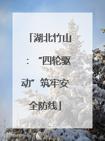 湖北竹山：“四轮驱动”筑牢安全防线