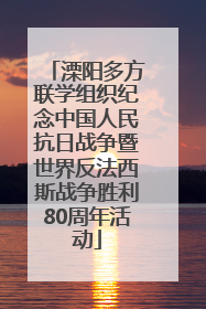 溧阳多方联学组织纪念中国人民抗日战争暨世界反法西斯战争胜利80周年活动