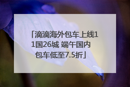 滴滴海外包车上线11国26城 端午国内包车低至7.5折
