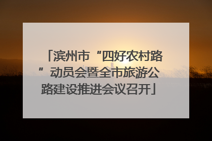 滨州市“四好农村路”动员会暨全市旅游公路建设推进会议召开