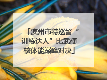 滨州市特巡警“训练达人”比武硬核体能巅峰对决