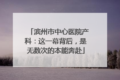 滨州市中心医院产科：这一幕背后，是无数次的本能奔赴