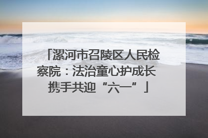 漯河市召陵区人民检察院：法治童心护成长 携手共迎“六一”