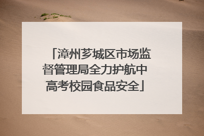 漳州芗城区市场监督管理局全力护航中高考校园食品安全