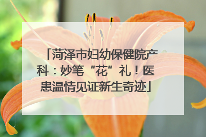 菏泽市妇幼保健院产科：妙笔“花”礼！医患温情见证新生奇迹