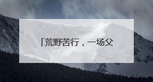 荒野苦行，一场父与子的“拉力”