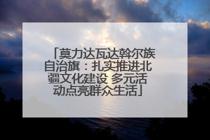 莫力达瓦达斡尔族自治旗：扎实推进北疆文化建设 多元活动点亮群众生活