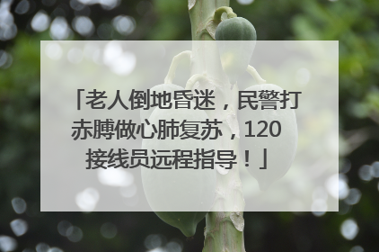 老人倒地昏迷，民警打赤膊做心肺复苏，120接线员远程指导！