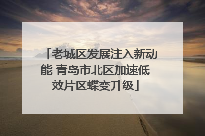 老城区发展注入新动能 青岛市北区加速低效片区蝶变升级