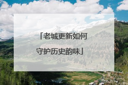 老城更新如何守护历史韵味