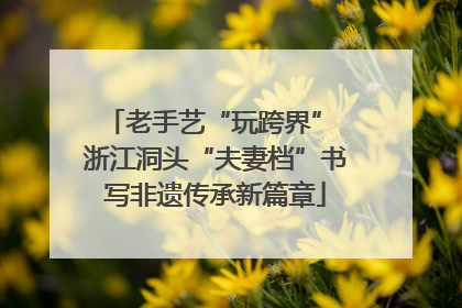 老手艺“玩跨界” 浙江洞头“夫妻档”书写非遗传承新篇章