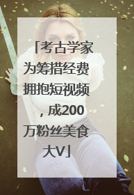 考古学家为筹措经费拥抱短视频，成200万粉丝美食大V
