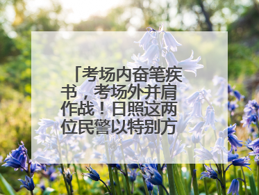 考场内奋笔疾书，考场外并肩作战！日照这两位民警以特别方式陪孩子高考
