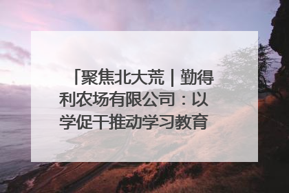 聚焦北大荒｜勤得利农场有限公司：以学促干推动学习教育“升温提速”