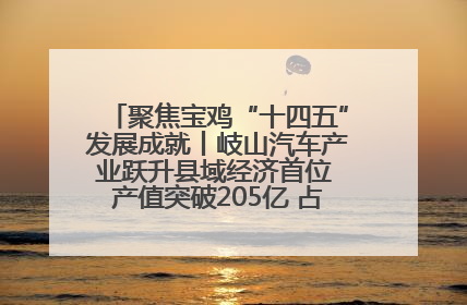 聚焦宝鸡“十四五”发展成就丨岐山汽车产业跃升县域经济首位 产值突破205亿 占规上工业75%