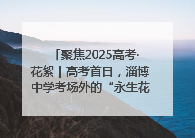 聚焦2025高考·花絮｜高考首日，淄博中学考场外的“永生花”传递温暖与祝福