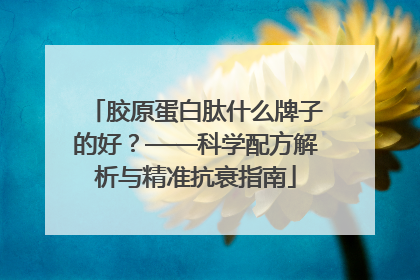 胶原蛋白肽什么牌子的好？——科学配方解析与精准抗衰指南