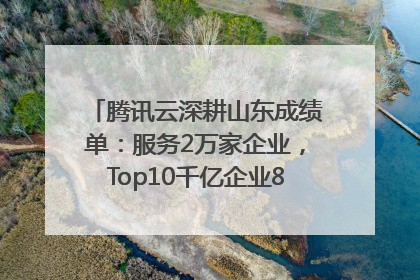 腾讯云深耕山东成绩单：服务2万家企业，Top10千亿企业8家选择腾讯云