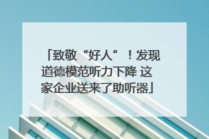 致敬“好人”！发现道德模范听力下降 这家企业送来了助听器