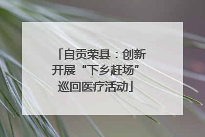 自贡荣县：创新开展“下乡赶场”巡回医疗活动