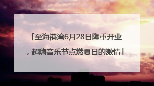 至海港湾6月28日隆重开业，超嗨音乐节点燃夏日的激情