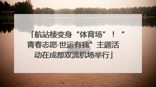 航站楼变身“体育场”！“青春志愿·世运有我”主题活动在成都双流机场举行