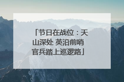 节日在战位：天山深处 英沿前哨官兵踏上巡逻路