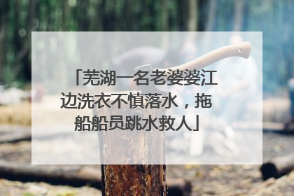 芜湖一名老婆婆江边洗衣不慎落水，拖船船员跳水救人