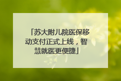 苏大附儿院医保移动支付正式上线，智慧就医更便捷