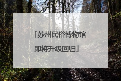 苏州民俗博物馆即将升级回归
