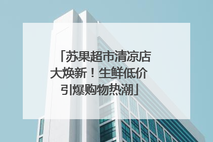 苏果超市清凉店大焕新！生鲜低价引爆购物热潮
