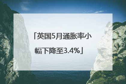 英国5月通胀率小幅下降至3.4%