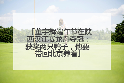 董宇辉端午节在陕西汉江赛龙舟夺冠：获奖两只鸭子，他要带回北京养着