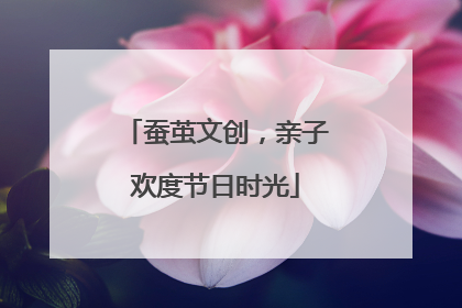 蚕茧文创，亲子欢度节日时光