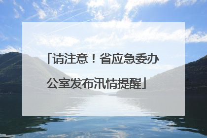 请注意！省应急委办公室发布汛情提醒
