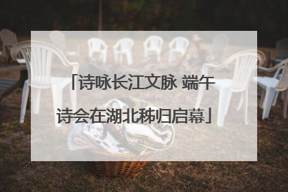 诗咏长江文脉 端午诗会在湖北秭归启幕