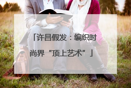 许昌假发：编织时尚界“顶上艺术”