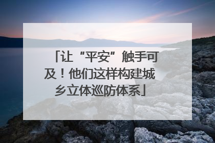 让“平安”触手可及！他们这样构建城乡立体巡防体系