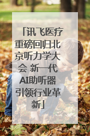 讯飞医疗重磅回归北京听力学大会 新一代AI助听器引领行业革新
