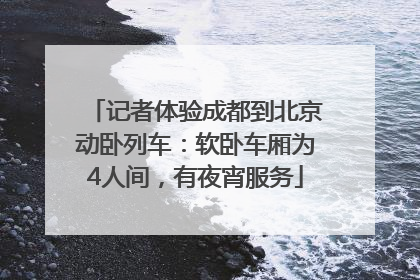 记者体验成都到北京动卧列车：软卧车厢为4人间，有夜宵服务
