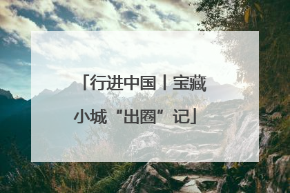 行进中国丨宝藏小城“出圈”记