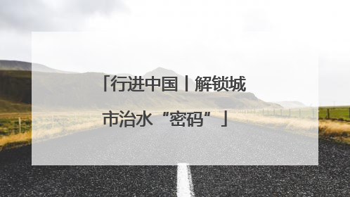 行进中国丨解锁城市治水“密码”