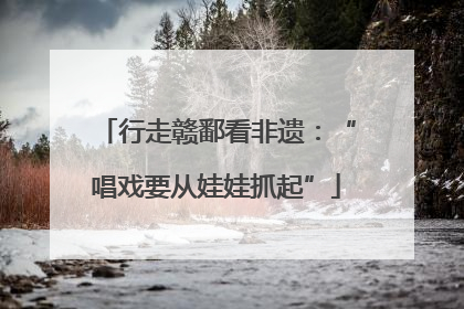 行走赣鄱看非遗：“唱戏要从娃娃抓起”