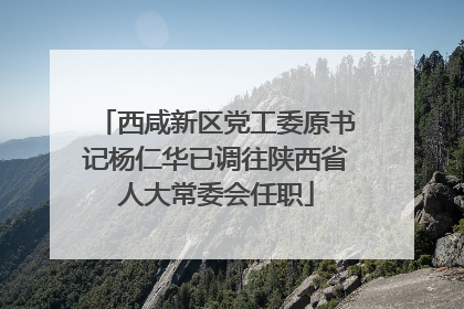 西咸新区党工委原书记杨仁华已调往陕西省人大常委会任职